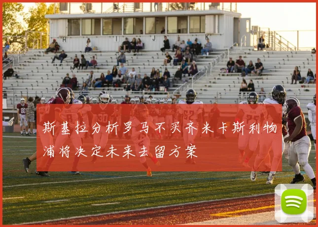 斯基拉分析罗马不买齐米卡斯利物浦将决定未来去留方案