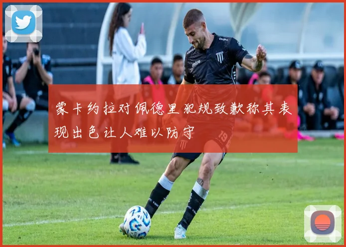 蒙卡约拉对佩德里犯规致歉称其表现出色让人难以防守