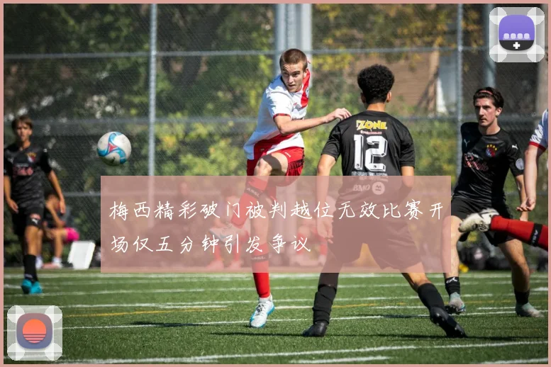 梅西精彩破门被判越位无效比赛开场仅五分钟引发争议