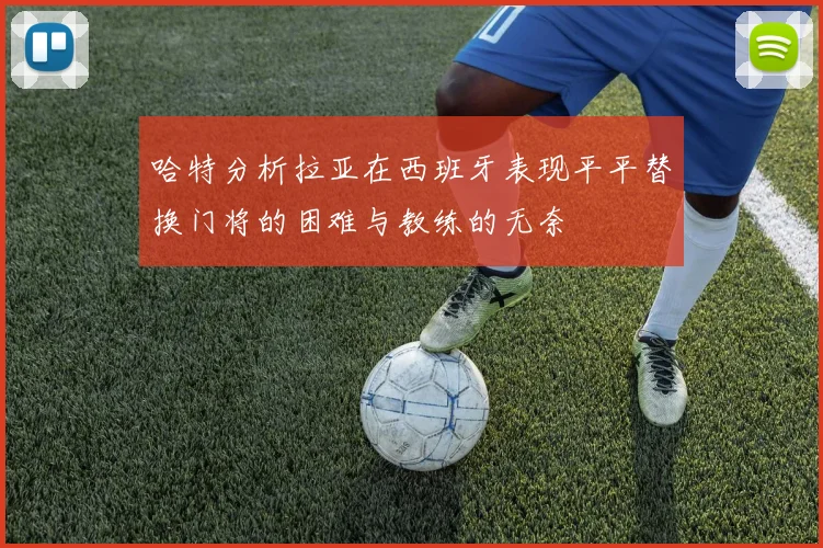哈特分析拉亚在西班牙表现平平替换门将的困难与教练的无奈