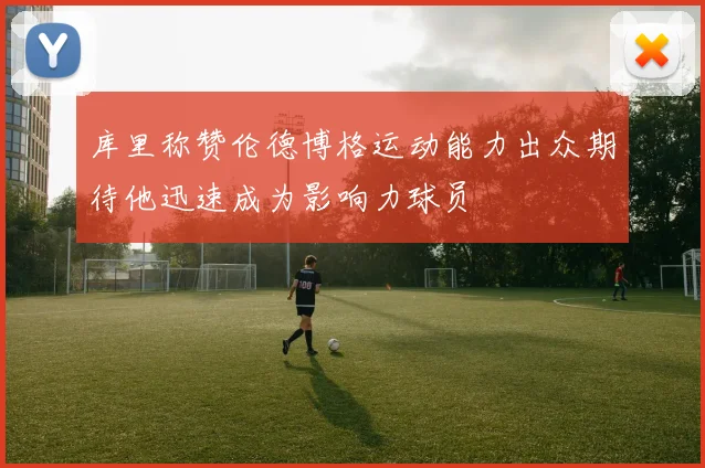 库里称赞伦德博格运动能力出众期待他迅速成为影响力球员