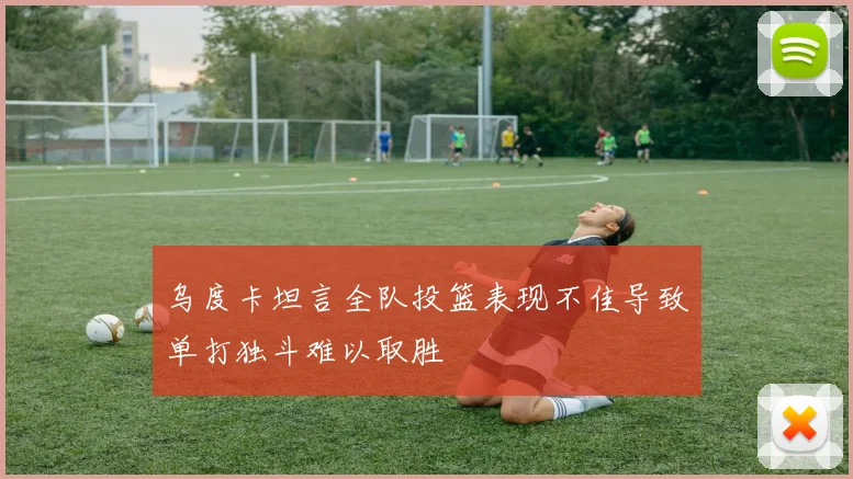 乌度卡坦言全队投篮表现不佳导致单打独斗难以取胜