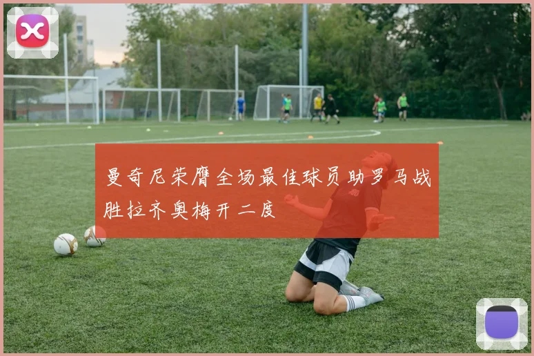 曼奇尼荣膺全场最佳球员助罗马战胜拉齐奥梅开二度