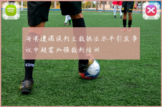 海港遭遇误判主裁执法水平引发争议中超需加强裁判培训