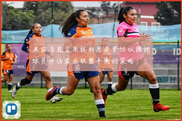 库兹马直言老板利用劳资协议操控球员并伪装成联盟平衡的策略