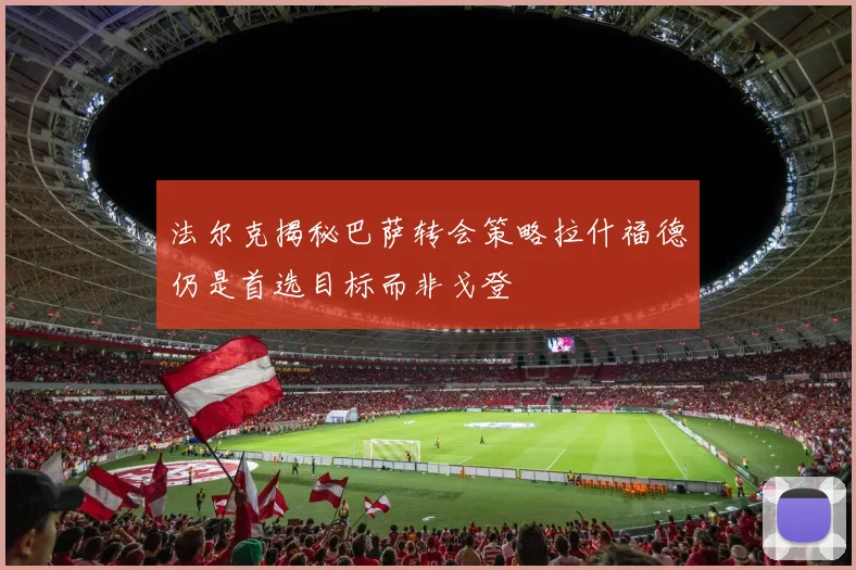 法尔克揭秘巴萨转会策略拉什福德仍是首选目标而非戈登