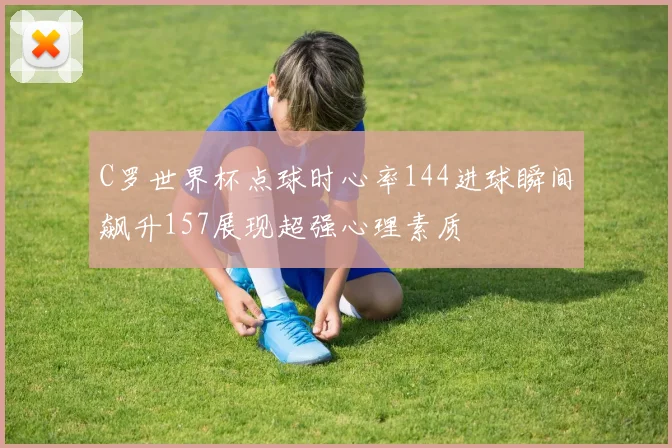 C罗世界杯点球时心率144进球瞬间飙升157展现超强心理素质