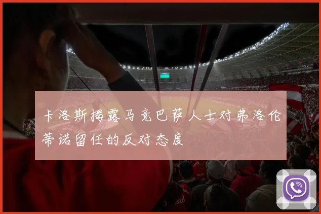 卡洛斯揭露马竞巴萨人士对弗洛伦蒂诺留任的反对态度