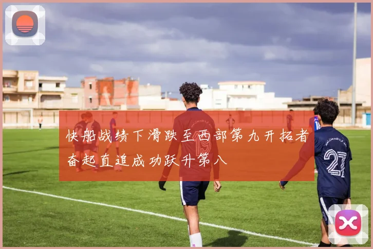 快船战绩下滑跌至西部第九开拓者奋起直追成功跃升第八