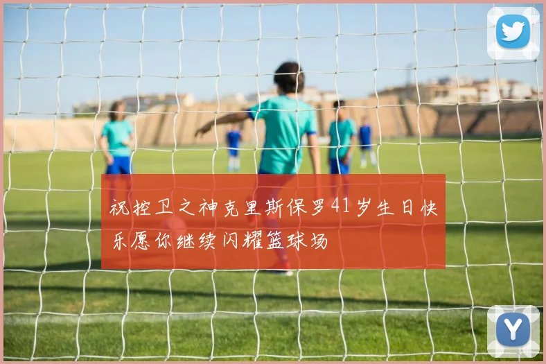 祝控卫之神克里斯保罗41岁生日快乐愿你继续闪耀篮球场