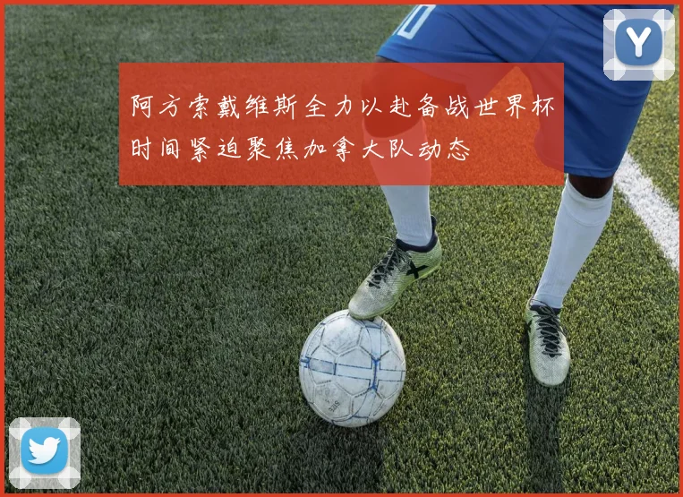 阿方索戴维斯全力以赴备战世界杯时间紧迫聚焦加拿大队动态